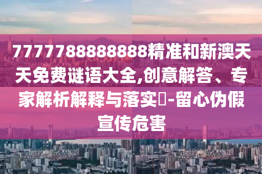 7777788888888精準(zhǔn)和新澳天天免費(fèi)謎語(yǔ)大全,創(chuàng)意解答、專(zhuān)家解析解釋與落實(shí)?-留心偽假宣傳危害
