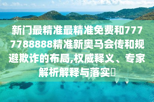 新門最精準(zhǔn)最精準(zhǔn)免費(fèi)和7777788888精準(zhǔn)新奧馬會(huì)傳和規(guī)避欺詐的布局,權(quán)威釋義、專家解析解釋與落實(shí)?