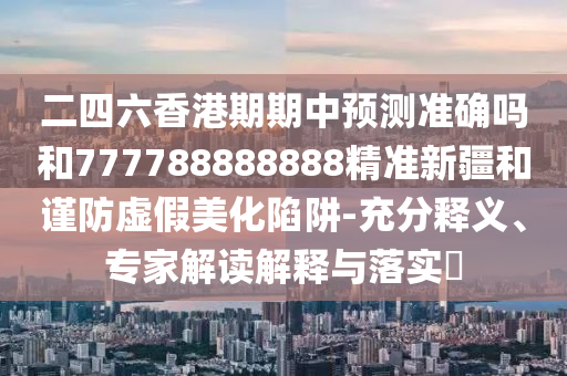 二四六香港期期中預(yù)測(cè)準(zhǔn)確嗎和777788888888精準(zhǔn)新疆和謹(jǐn)防虛假美化陷阱-充分釋義、專(zhuān)家解讀解釋與落實(shí)?