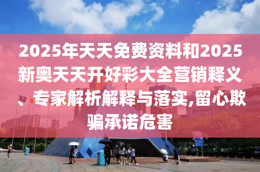 2025年天天免費(fèi)資料和2025新奧天天開好彩大全營銷釋義、專家解析解釋與落實(shí),留心欺騙承諾危害