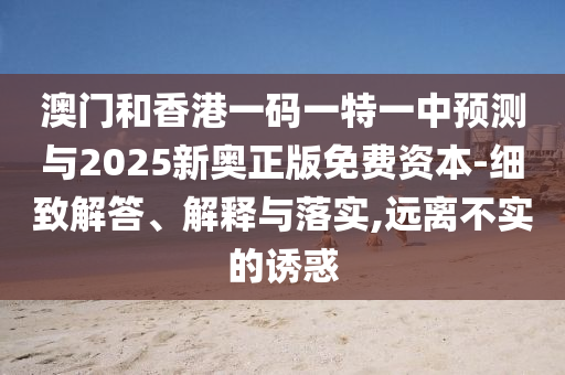 澳門和香港一碼一特一中預(yù)測(cè)與2025新奧正版免費(fèi)資本-細(xì)致解答、解釋與落實(shí),遠(yuǎn)離不實(shí)的誘惑