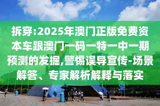 拆穿:2025年澳門(mén)正版免費(fèi)資本車(chē)跟澳門(mén)一碼一特一中一期預(yù)測(cè)的發(fā)掘,警惕誤導(dǎo)宣傳-場(chǎng)景解答、專家解析解釋與落實(shí)