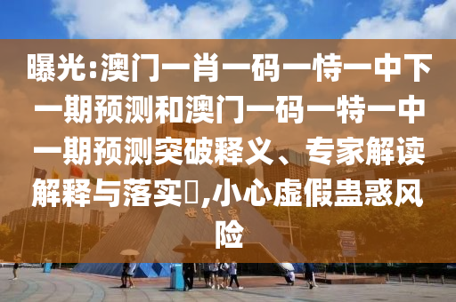 曝光:澳門一肖一碼一恃一中下一期預(yù)測(cè)和澳門一碼一特一中一期預(yù)測(cè)突破釋義、專家解讀解釋與落實(shí)?,小心虛假蠱惑風(fēng)險(xiǎn)