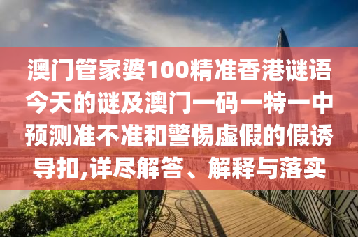 澳門管家婆100精準香港謎語今天的謎及澳門一碼一特一中預測準不準和警惕虛假的假誘導扣,詳盡解答、解釋與落實
