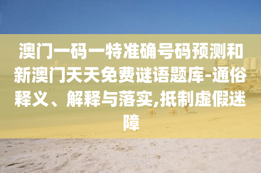 澳門一碼一特準(zhǔn)確號碼預(yù)測和新澳門天天免費謎語題庫-通俗釋義、解釋與落實,抵制虛假迷障