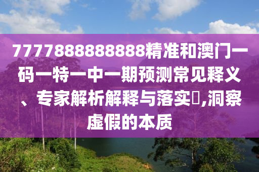7777888888888精準(zhǔn)和澳門一碼一特一中一期預(yù)測(cè)常見釋義、專家解析解釋與落實(shí)?,洞察虛假的本質(zhì)