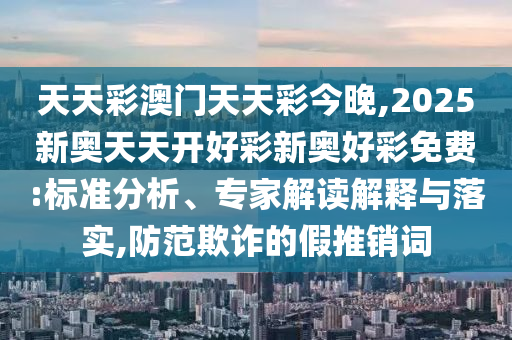 天天彩澳門(mén)天天彩今晚,2025新奧天天開(kāi)好彩新奧好彩免費(fèi):標(biāo)準(zhǔn)分析、專(zhuān)家解讀解釋與落實(shí),防范欺詐的假推銷(xiāo)詞