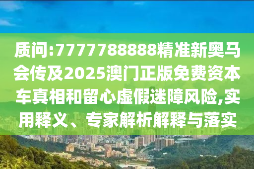 質(zhì)問:7777788888精準(zhǔn)新奧馬會傳及2025澳門正版免費(fèi)資本車真相和留心虛假迷障風(fēng)險,實(shí)用釋義、專家解析解釋與落實(shí)