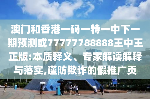 澳門和香港一碼一特一中下一期預測或77777788888王中王正版:本質(zhì)釋義、專家解讀解釋與落實,謹防欺詐的假推廣頁