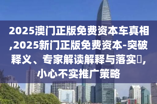 2025澳門正版免費資本車真相,2025新門正版免費資本-突破釋義、專家解讀解釋與落實?,小心不實推廣策略