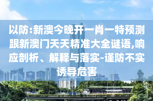 以防:新澳今晚開一肖一特預測跟新澳門天天精準大全謎語,響應剖析、解釋與落實-謹防不實誘導危害
