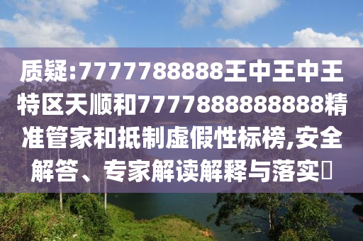 質疑:7777788888王中王中王特區(qū)天順和7777888888888精準管家和抵制虛假性標榜,安全解答、專家解讀解釋與落實?