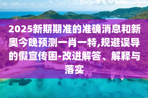 2025新期期準(zhǔn)的準(zhǔn)確消息和新奧今晚預(yù)測一肖一特,規(guī)避誤導(dǎo)的假宣傳困-改進解答、解釋與落實