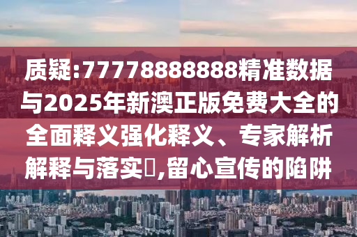 質(zhì)疑:77778888888精準數(shù)據(jù)與2025年新澳正版免費大全的全面釋義強化釋義、專家解析解釋與落實?,留心宣傳的陷阱