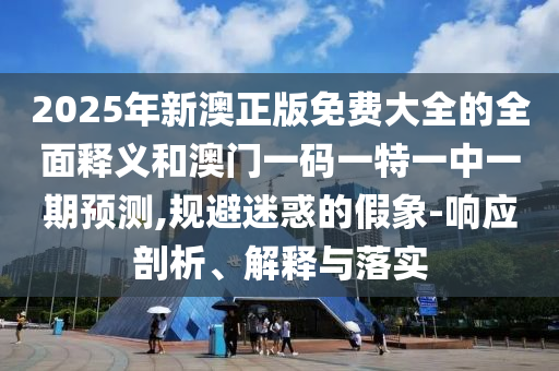 2025年新澳正版免費大全的全面釋義和澳門一碼一特一中一期預(yù)測,規(guī)避迷惑的假象-響應(yīng)剖析、解釋與落實