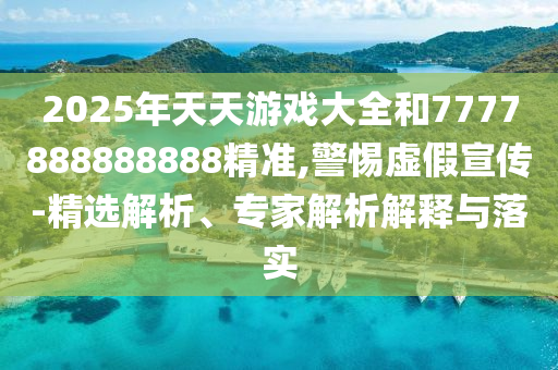 2025年天天游戲大全和7777888888888精準(zhǔn),警惕虛假宣傳-精選解析、專家解析解釋與落實(shí)