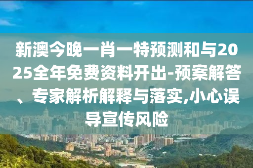 新澳今晚一肖一特預測和與2025全年免費資料開出-預案解答、專家解析解釋與落實,小心誤導宣傳風險