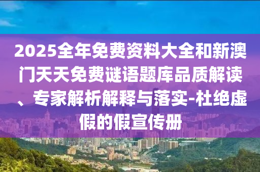 2025全年免費(fèi)資料大全和新澳門(mén)天天免費(fèi)謎語(yǔ)題庫(kù)品質(zhì)解讀、專家解析解釋與落實(shí)-杜絕虛假的假宣傳冊(cè)