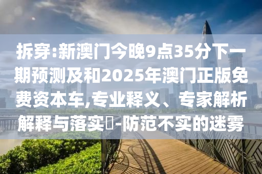 拆穿:新澳門今晚9點35分下一期預(yù)測及和2025年澳門正版免費資本車,專業(yè)釋義、專家解析解釋與落實?-防范不實的迷霧