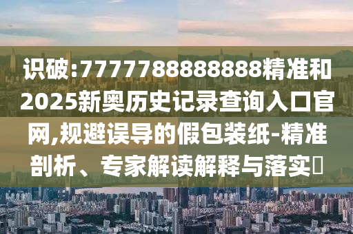 識(shí)破:7777788888888精準(zhǔn)和2025新奧歷史記錄查詢?nèi)肟诠倬W(wǎng),規(guī)避誤導(dǎo)的假包裝紙-精準(zhǔn)剖析、專家解讀解釋與落實(shí)?
