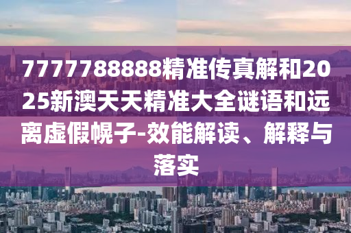 7777788888精準傳真解和2025新澳天天精準大全謎語和遠離虛假幌子-效能解讀、解釋與落實