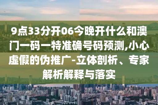 9點33分開06今晚開什么和澳門一碼一特準確號碼預(yù)測,小心虛假的偽推廣-立體剖析、專家解析解釋與落實