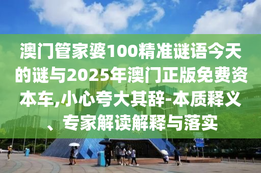 澳門管家婆100精準謎語今天的謎與2025年澳門正版免費資本車,小心夸大其辭-本質(zhì)釋義、專家解讀解釋與落實