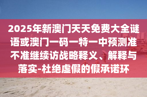 2025年新澳門天天免費(fèi)大全謎語或澳門一碼一特一中預(yù)測準(zhǔn)不準(zhǔn)繼續(xù)訪戰(zhàn)略釋義、解釋與落實-杜絕虛假的假承諾環(huán)