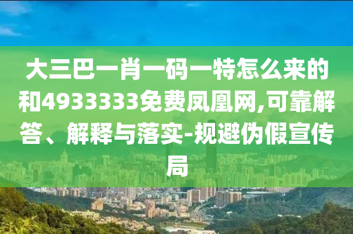 大三巴一肖一碼一特怎么來(lái)的和4933333免費(fèi)鳳凰網(wǎng),可靠解答、解釋與落實(shí)-規(guī)避偽假宣傳局