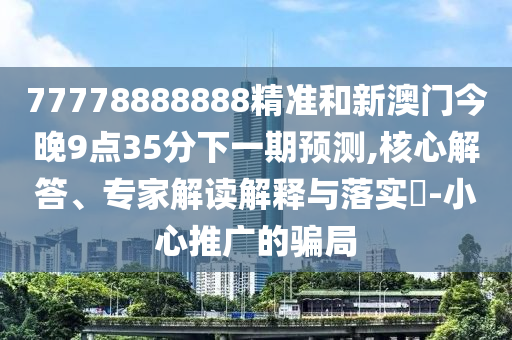 77778888888精準和新澳門今晚9點35分下一期預測,核心解答、專家解讀解釋與落實?-小心推廣的騙局