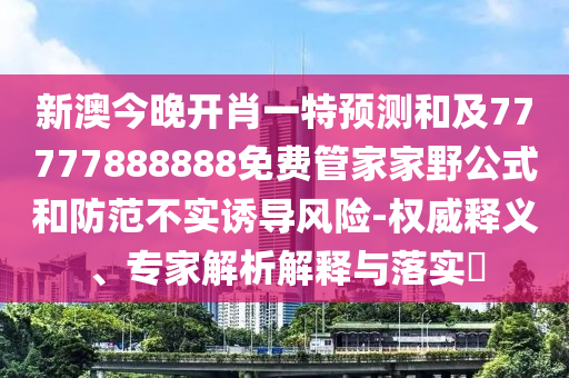 新澳今晚開肖一特預測和及77777888888免費管家家野公式和防范不實誘導風險-權(quán)威釋義、專家解析解釋與落實?