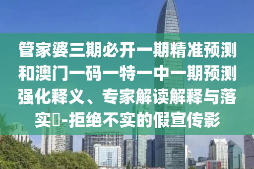 管家婆三期必開一期精準(zhǔn)預(yù)測和澳門一碼一特一中一期預(yù)測強(qiáng)化釋義、專家解讀解釋與落實(shí)?-拒絕不實(shí)的假宣傳影