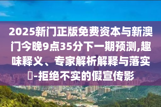 2025新門(mén)正版免費(fèi)資本與新澳門(mén)今晚9點(diǎn)35分下一期預(yù)測(cè),趣味釋義、專家解析解釋與落實(shí)?-拒絕不實(shí)的假宣傳影