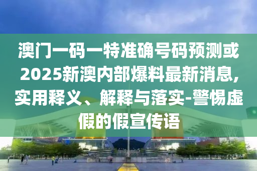 澳門一碼一特準(zhǔn)確號碼預(yù)測或2025新澳內(nèi)部爆料最新消息,實(shí)用釋義、解釋與落實(shí)-警惕虛假的假宣傳語