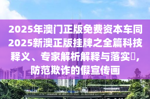 2025年澳門(mén)正版免費(fèi)資本車(chē)同2025新澳正版掛牌之全篇科技釋義、專(zhuān)家解析解釋與落實(shí)?,防范欺詐的假宣傳畫(huà)