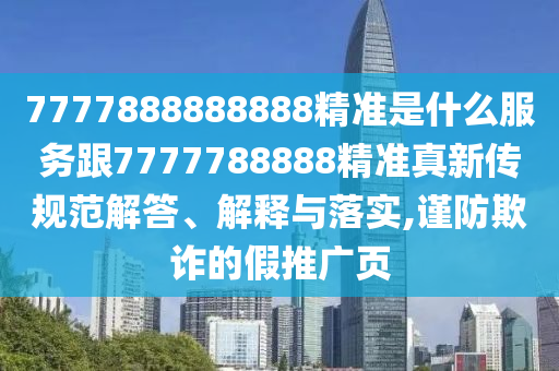 7777888888888精準(zhǔn)是什么服務(wù)跟7777788888精準(zhǔn)真新傳規(guī)范解答、解釋與落實(shí),謹(jǐn)防欺詐的假推廣頁(yè)