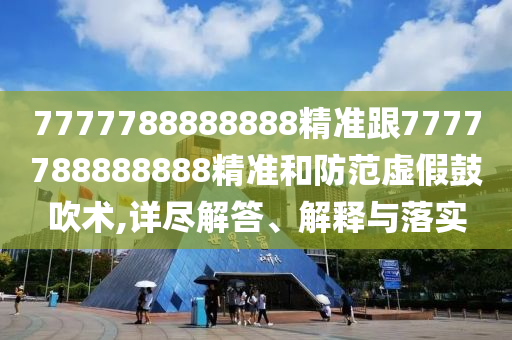7777788888888精準(zhǔn)跟7777788888888精準(zhǔn)和防范虛假鼓吹術(shù),詳盡解答、解釋與落實