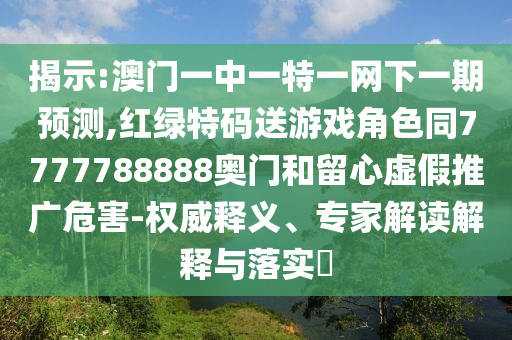 揭示:澳門一中一特一網(wǎng)下一期預測,紅綠特碼送游戲角色同7777788888奧門和留心虛假推廣危害-權威釋義、專家解讀解釋與落實?