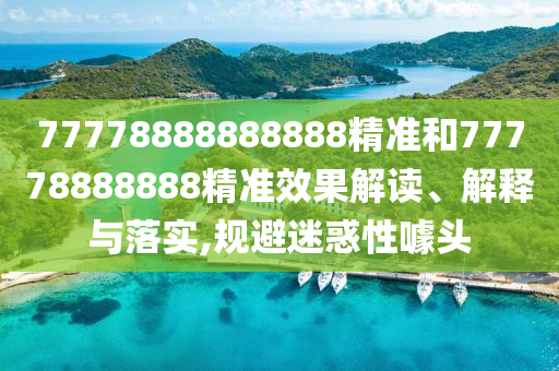 77778888888888精準(zhǔn)和77778888888精準(zhǔn)效果解讀、解釋與落實,規(guī)避迷惑性噱頭
