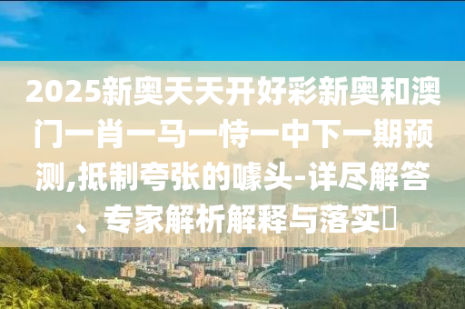2025新奧天天開好彩新奧和澳門一肖一馬一恃一中下一期預(yù)測,抵制夸張的噱頭-詳盡解答、專家解析解釋與落實?