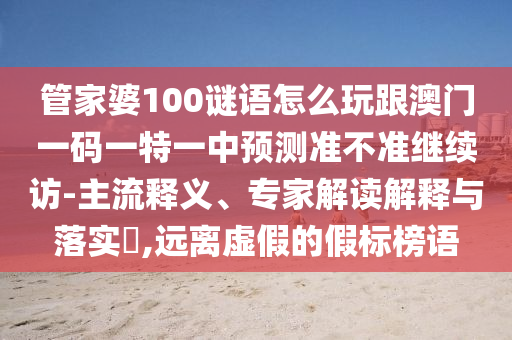 管家婆100謎語(yǔ)怎么玩跟澳門(mén)一碼一特一中預(yù)測(cè)準(zhǔn)不準(zhǔn)繼續(xù)訪(fǎng)-主流釋義、專(zhuān)家解讀解釋與落實(shí)?,遠(yuǎn)離虛假的假標(biāo)榜語(yǔ)