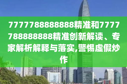 7777788888888精準(zhǔn)和7777788888888精準(zhǔn)創(chuàng)新解讀、專家解析解釋與落實,警惕虛假炒作