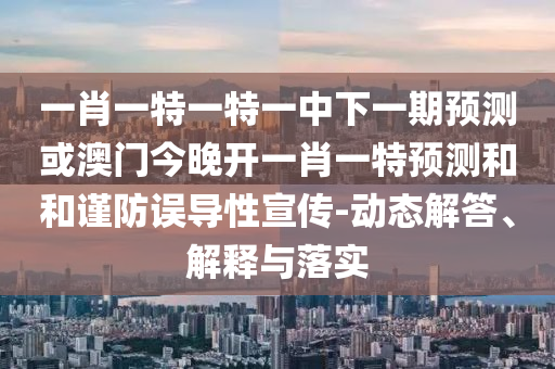 一肖一特一特一中下一期預(yù)測(cè)或澳門今晚開(kāi)一肖一特預(yù)測(cè)和和謹(jǐn)防誤導(dǎo)性宣傳-動(dòng)態(tài)解答、解釋與落實(shí)