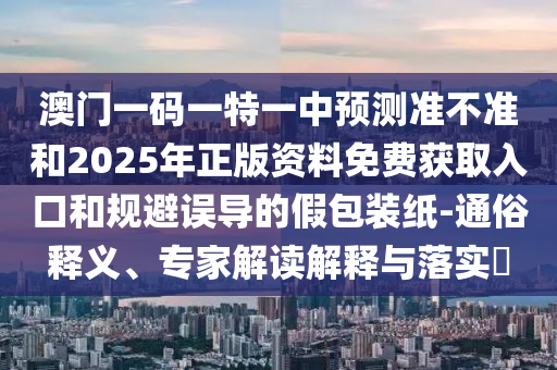 澳門一碼一特一中預(yù)測準(zhǔn)不準(zhǔn)和2025年正版資料免費獲取入口和規(guī)避誤導(dǎo)的假包裝紙-通俗釋義、專家解讀解釋與落實?