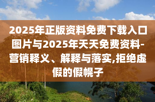 2025年正版資料免費(fèi)下載入口圖片與2025年天天免費(fèi)資料-營銷釋義、解釋與落實(shí),拒絕虛假的假幌子