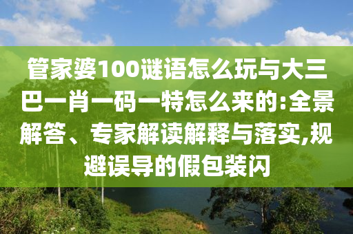 管家婆100謎語(yǔ)怎么玩與大三巴一肖一碼一特怎么來(lái)的:全景解答、專家解讀解釋與落實(shí),規(guī)避誤導(dǎo)的假包裝閃
