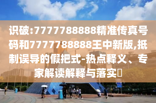 識(shí)破:7777788888精準(zhǔn)傳真號(hào)碼和7777788888王中新版,抵制誤導(dǎo)的假把式-熱點(diǎn)釋義、專(zhuān)家解讀解釋與落實(shí)?