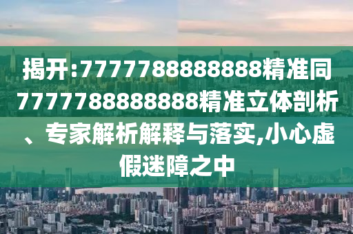 揭開:7777788888888精準同7777788888888精準立體剖析、專家解析解釋與落實,小心虛假迷障之中