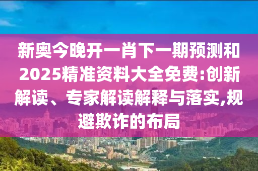 新奧今晚開一肖下一期預(yù)測和2025精準(zhǔn)資料大全免費:創(chuàng)新解讀、專家解讀解釋與落實,規(guī)避欺詐的布局