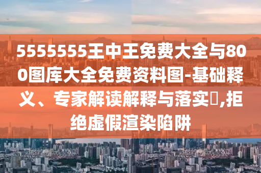5555555王中王免費(fèi)大全與800圖庫大全免費(fèi)資料圖-基礎(chǔ)釋義、專家解讀解釋與落實(shí)?,拒絕虛假渲染陷阱